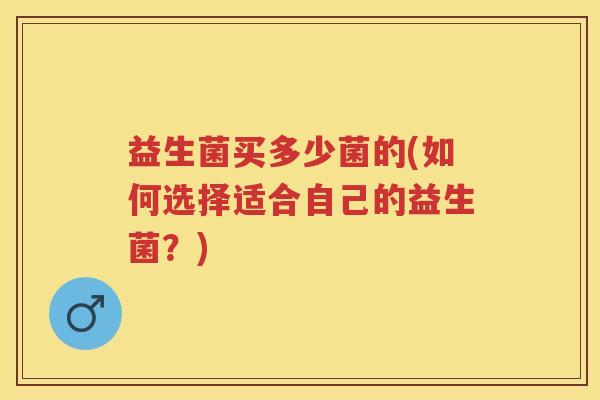 益生菌买多少菌的(如何选择适合自己的益生菌?) 益生菌买多少菌的(如何选择适合自己的益生菌?)