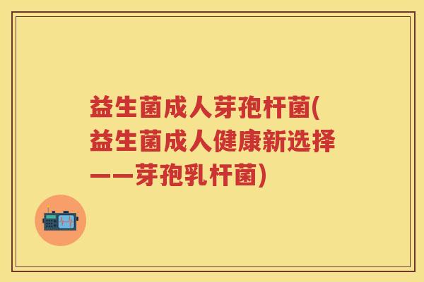 益生菌成人芽孢杆菌(益生菌成人健康新选择——芽孢乳杆菌) 益生菌成人芽孢杆菌(益生菌成人健康新选择——芽孢乳杆菌)