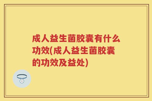 成人益生菌胶囊有什么功效(成人益生菌胶囊的功效及益处) 成人益生菌胶囊有什么功效(成人益生菌胶囊的功效及益处)