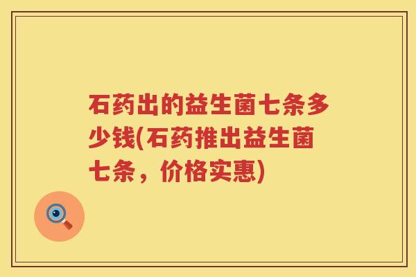 石药出的益生菌七条多少钱(石药推出益生菌七条，价格实惠)