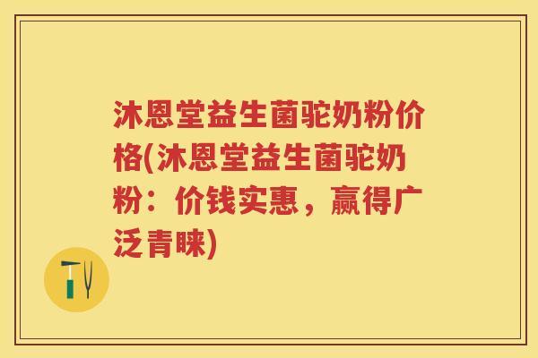 沐恩堂益生菌驼奶粉价格(沐恩堂益生菌驼奶粉：价钱实惠，赢得广泛青睐)
