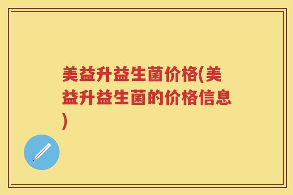 美益升益生菌价格(美益升益生菌的价格信息) 美益升益生菌价格(美益升益生菌的价格信息)