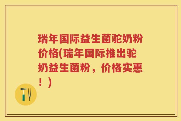 瑞年国际益生菌驼奶粉价格(瑞年国际推出驼奶益生菌粉,价格实惠!) 瑞年国际益生菌驼奶粉价格(瑞年国际推出驼奶益生菌粉,价格实惠!)