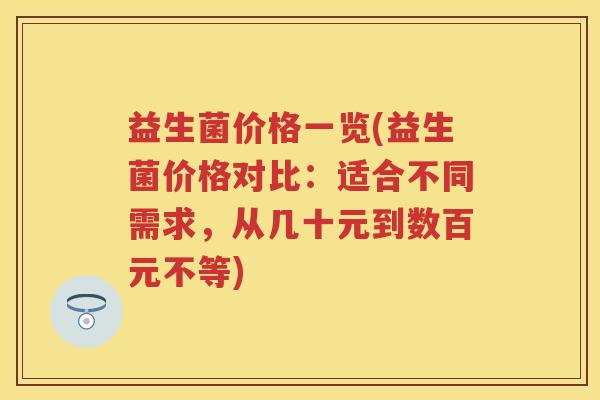 益生菌价格一览(益生菌价格对比:适合不同需求,从几十元到数百元不等) 益生菌价格一览(益生菌价格对比:适合不同需求,从几十元到数百元不等)