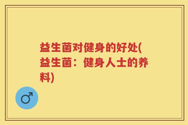 益生菌对健身的好处(益生菌:健身人士的养料) 益生菌对健身的好处(益生菌:健身人士的养料)