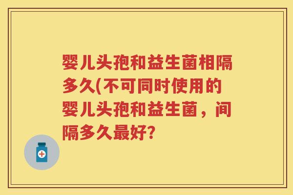 婴儿头孢和益生菌相隔多久(不可同时使用的婴儿头孢和益生菌，间隔多久好？