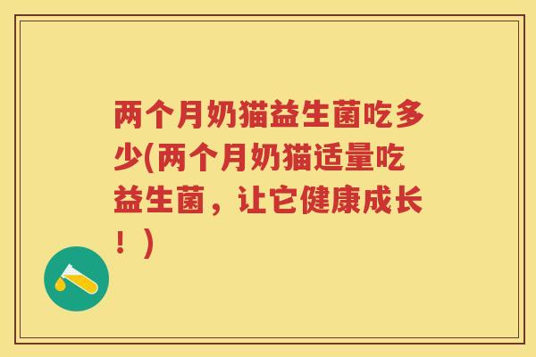 两个月奶猫益生菌吃多少(两个月奶猫适量吃益生菌,让它健康成长!) 两个月奶猫益生菌吃多少(两个月奶猫适量吃益生菌,让它健康成长!)