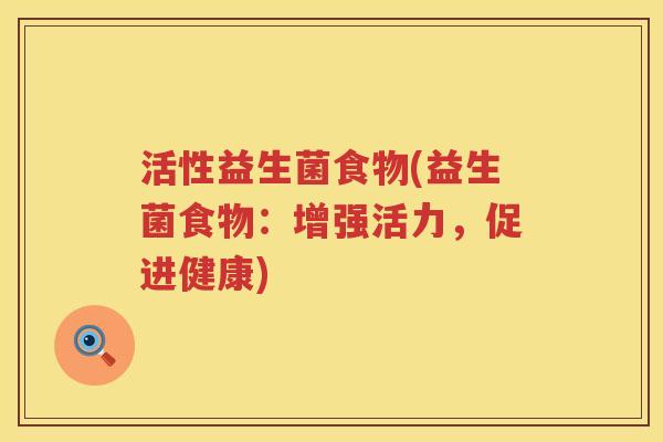 活性益生菌食物(益生菌食物:增强活力,促进健康) 活性益生菌食物(益生菌食物:增强活力,促进健康)