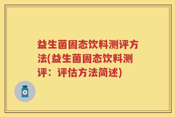 益生菌固态饮料测评方法(益生菌固态饮料测评:评估方法简述) 益生菌固态饮料测评方法(益生菌固态饮料测评:评估方法简述)