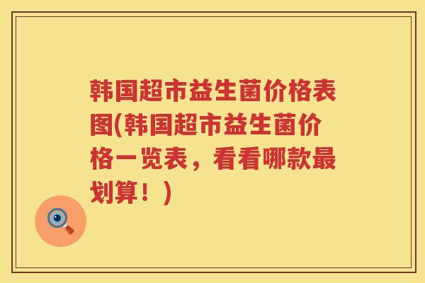 韩国超市益生菌价格表图(韩国超市益生菌价格一览表,看看哪款划算!) 韩国超市益生菌价格表图(韩国超市益生菌价格一览表,看看哪款划算!)