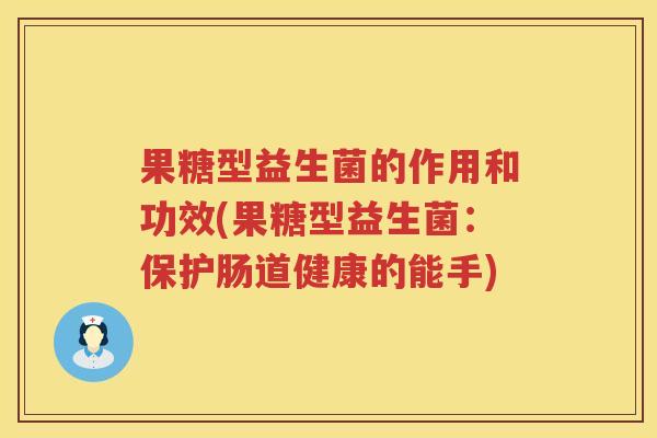 果糖型益生菌的作用和功效(果糖型益生菌:保护肠道健康的能手) 果糖型益生菌的作用和功效(果糖型益生菌:保护肠道健康的能手)