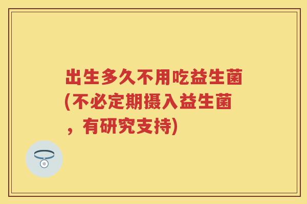 出生多久不用吃益生菌(不必定期摄入益生菌,有研究支持) 出生多久不用吃益生菌(不必定期摄入益生菌,有研究支持)
