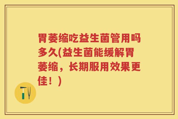 胃萎缩吃益生菌管用吗多久(益生菌能缓解胃萎缩，长期服用效果更佳！)