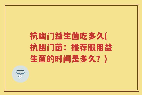 抗幽门益生菌吃多久(抗幽门菌:推荐服用益生菌的时间是多久?) 抗幽门益生菌吃多久(抗幽门菌:推荐服用益生菌的时间是多久?)
