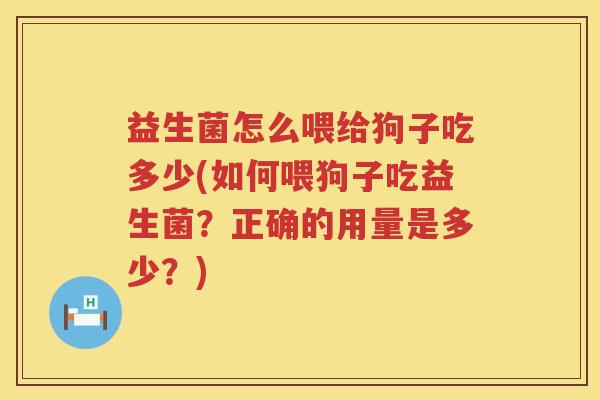 益生菌怎么喂给狗子吃多少(如何喂狗子吃益生菌?正确的用量是多少?) 益生菌怎么喂给狗子吃多少(如何喂狗子吃益生菌?正确的用量是多少?)
