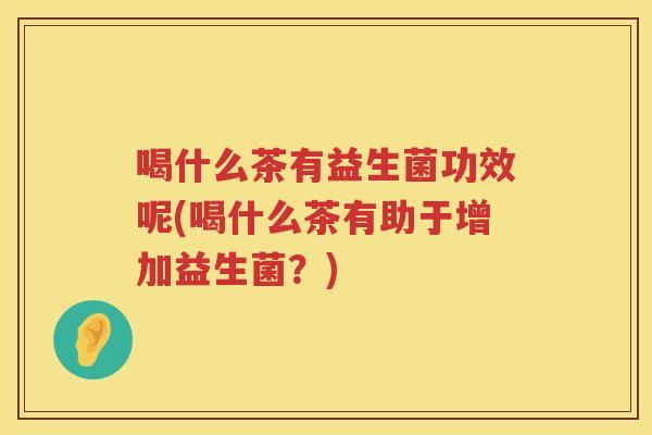 喝什么茶有益生菌功效呢(喝什么茶有助于增加益生菌?) 喝什么茶有益生菌功效呢(喝什么茶有助于增加益生菌?)