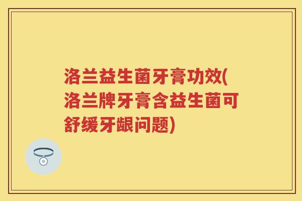 洛兰益生菌牙膏功效(洛兰牌牙膏含益生菌可舒缓牙龈问题) 洛兰益生菌牙膏功效(洛兰牌牙膏含益生菌可舒缓牙龈问题)