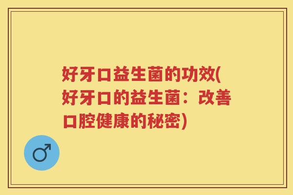 好牙口益生菌的功效(好牙口的益生菌:改善口腔健康的秘密) 好牙口益生菌的功效(好牙口的益生菌:改善口腔健康的秘密)