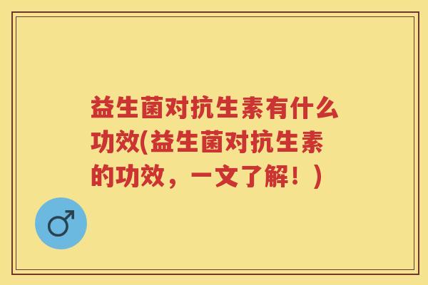 益生菌对抗生素有什么功效(益生菌对抗生素的功效,一文了解!) 益生菌对抗生素有什么功效(益生菌对抗生素的功效,一文了解!)