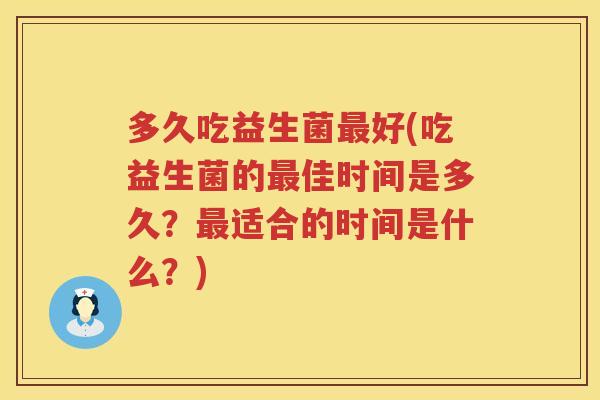 多久吃益生菌好(吃益生菌的佳时间是多久?适合的时间是什么?) 多久吃益生菌好(吃益生菌的佳时间是多久?适合的时间是什么?)