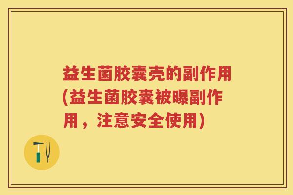 益生菌胶囊壳的副作用(益生菌胶囊被曝副作用，注意安全使用)