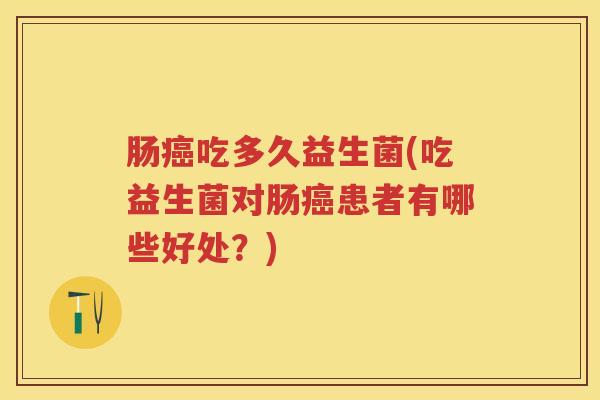 肠吃多久益生菌(吃益生菌对肠患者有哪些好处?) 肠吃多久益生菌(吃益生菌对肠患者有哪些好处?)