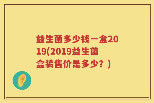 益生菌多少钱一盒2019(2019益生菌盒装售价是多少?) 益生菌多少钱一盒2019(2019益生菌盒装售价是多少?)