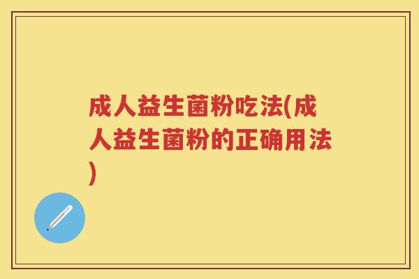 成人益生菌粉吃法(成人益生菌粉的正确用法) 成人益生菌粉吃法(成人益生菌粉的正确用法)
