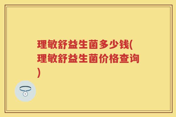 理敏舒益生菌多少钱(理敏舒益生菌价格查询)