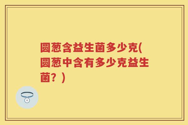 圆葱含益生菌多少克(圆葱中含有多少克益生菌？)