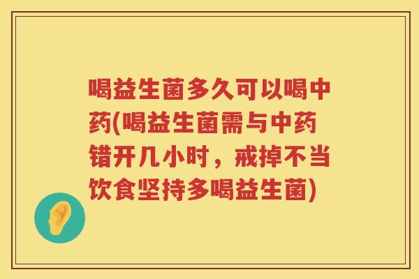 喝益生菌多久可以喝(喝益生菌需与错开几小时,戒掉不当饮食坚持多喝益生菌) 喝益生菌多久可以喝(喝益生菌需与错开几小时,戒掉不当饮食坚持多喝益生菌)