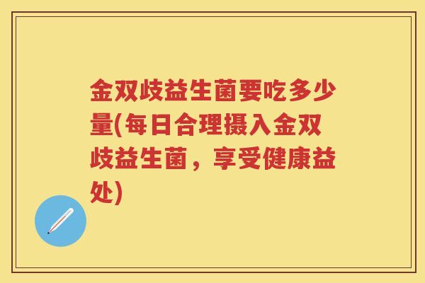 金双歧益生菌要吃多少量(每日合理摄入金双歧益生菌,享受健康益处) 金双歧益生菌要吃多少量(每日合理摄入金双歧益生菌,享受健康益处)