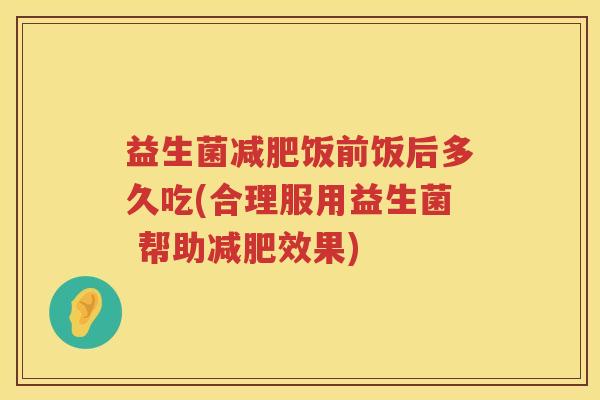 益生菌饭前饭后多久吃(合理服用益生菌 帮助效果) 益生菌饭前饭后多久吃(合理服用益生菌 帮助效果)