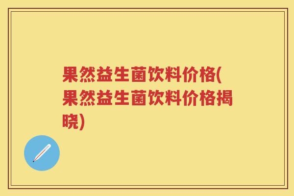 果然益生菌饮料价格(果然益生菌饮料价格揭晓)