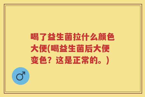 喝了益生菌拉什么颜色大便(喝益生菌后大便变色?这是正常的。) 喝了益生菌拉什么颜色大便(喝益生菌后大便变色?这是正常的。)