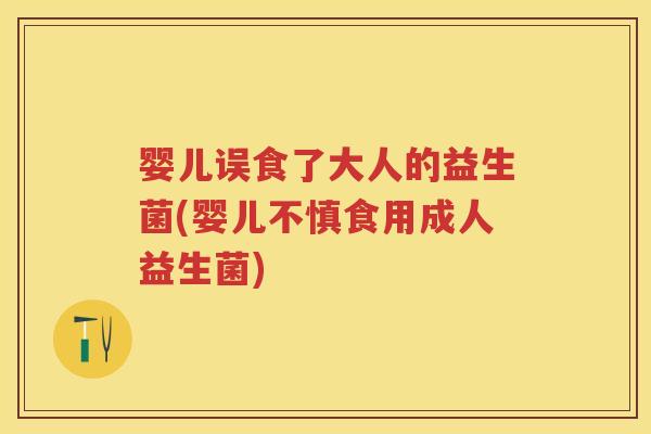 婴儿误食了大人的益生菌(婴儿不慎食用成人益生菌)