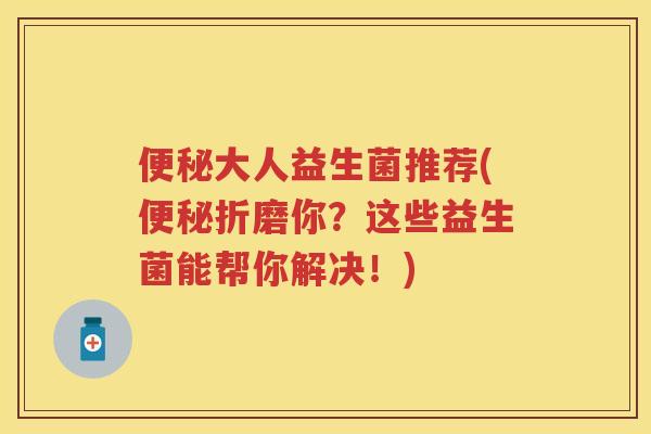 大人益生菌推荐(折磨你？这些益生菌能帮你解决！)