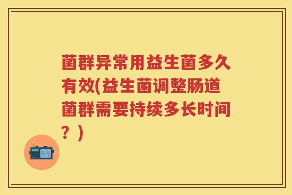 菌群异常用益生菌多久有效(益生菌调整肠道菌群需要持续多长时间?) 菌群异常用益生菌多久有效(益生菌调整肠道菌群需要持续多长时间?)