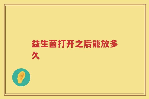 益生菌打开之后能放多久 益生菌打开之后能放多久