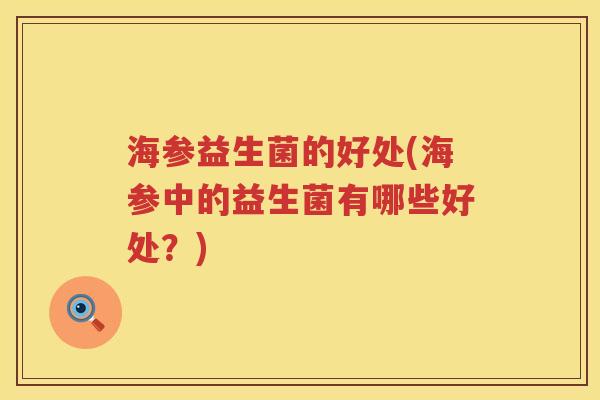 海参益生菌的好处(海参中的益生菌有哪些好处?) 海参益生菌的好处(海参中的益生菌有哪些好处?)
