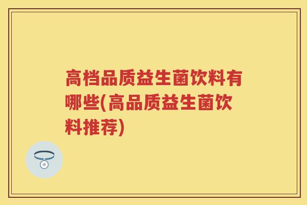 高档品质益生菌饮料有哪些(高品质益生菌饮料推荐) 高档品质益生菌饮料有哪些(高品质益生菌饮料推荐)