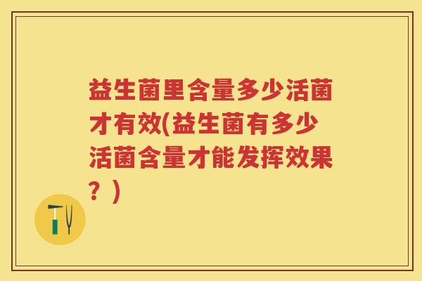 益生菌里含量多少活菌才有效(益生菌有多少活菌含量才能发挥效果?) 益生菌里含量多少活菌才有效(益生菌有多少活菌含量才能发挥效果?)