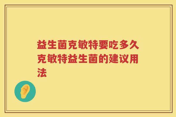 益生菌克敏特要吃多久克敏特益生菌的建议用法 益生菌克敏特要吃多久克敏特益生菌的建议用法