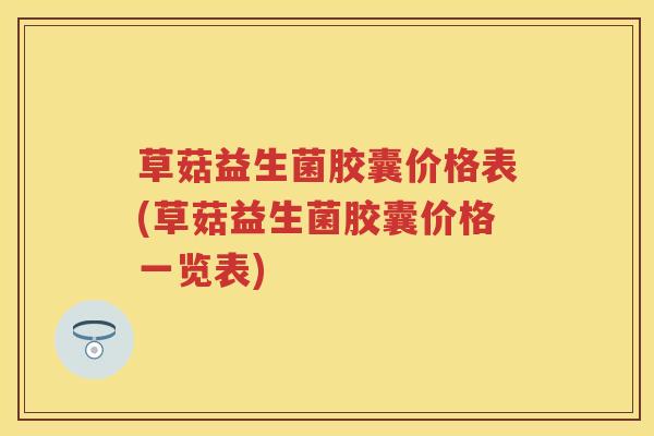 草菇益生菌胶囊价格表(草菇益生菌胶囊价格一览表) 草菇益生菌胶囊价格表(草菇益生菌胶囊价格一览表)