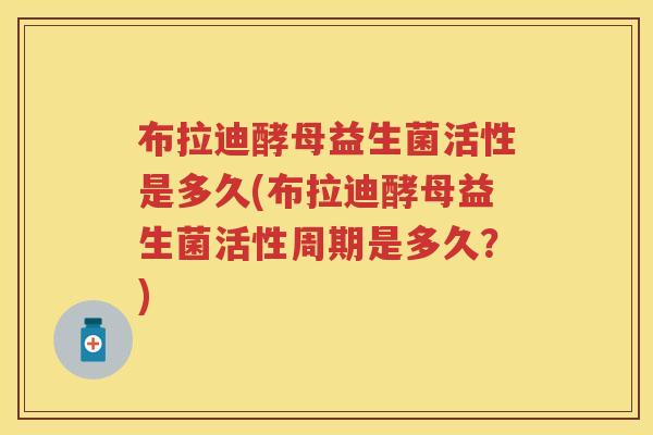 布拉迪酵母益生菌活性是多久(布拉迪酵母益生菌活性周期是多久？)