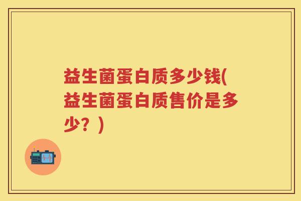 益生菌蛋白质多少钱(益生菌蛋白质售价是多少?) 益生菌蛋白质多少钱(益生菌蛋白质售价是多少?)