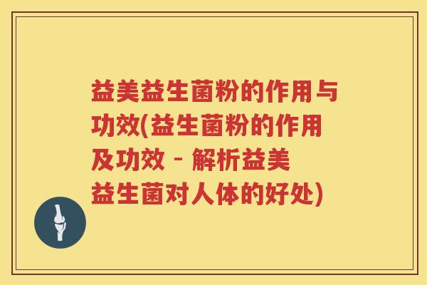 益美益生菌粉的作用与功效(益生菌粉的作用及功效 - 解析益美益生菌对人体的好处) 益美益生菌粉的作用与功效(益生菌粉的作用及功效 - 解析益美益生菌对人体的好处)