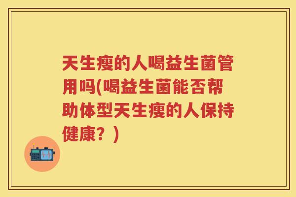 天生瘦的人喝益生菌管用吗(喝益生菌能否帮助体型天生瘦的人保持健康?) 天生瘦的人喝益生菌管用吗(喝益生菌能否帮助体型天生瘦的人保持健康?)