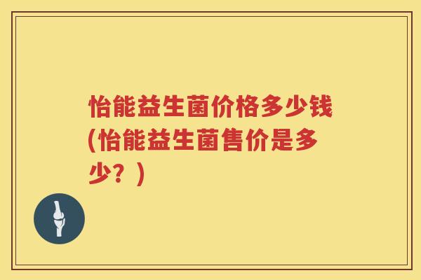 怡能益生菌价格多少钱(怡能益生菌售价是多少?) 怡能益生菌价格多少钱(怡能益生菌售价是多少?)
