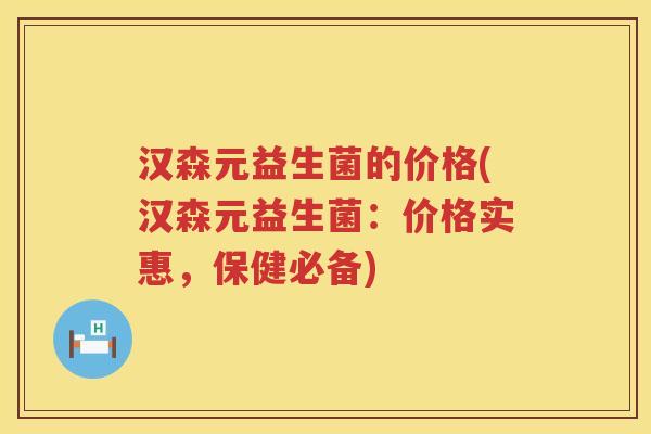 汉森元益生菌的价格(汉森元益生菌:价格实惠,保健必备) 汉森元益生菌的价格(汉森元益生菌:价格实惠,保健必备)